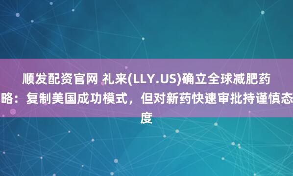 顺发配资官网 礼来(LLY.US)确立全球减肥药战略：复制美国成功模式，但对新药快速审批持谨慎态度