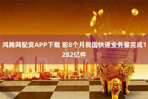 鸿腾网配资APP下载 前8个月我国快递业务量完成1282亿件