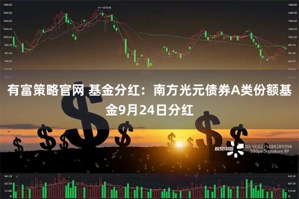 有富策略官网 基金分红：南方光元债券A类份额基金9月24日分红