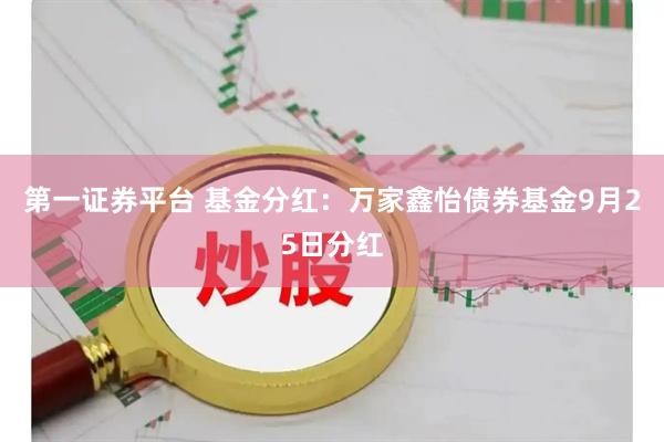 第一证券平台 基金分红：万家鑫怡债券基金9月25日分红