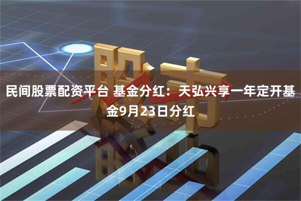 民间股票配资平台 基金分红：天弘兴享一年定开基金9月23日分红