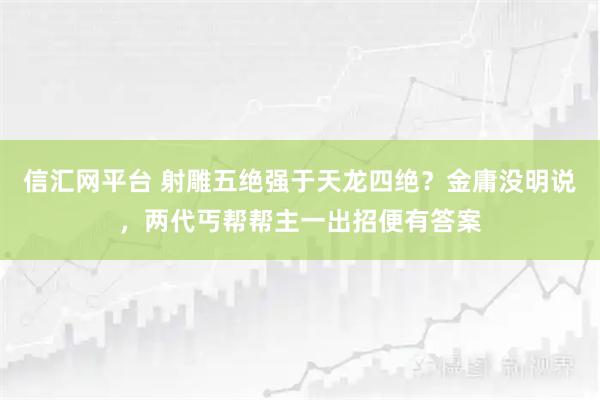 信汇网平台 射雕五绝强于天龙四绝？金庸没明说，两代丐帮帮主一出招便有答案