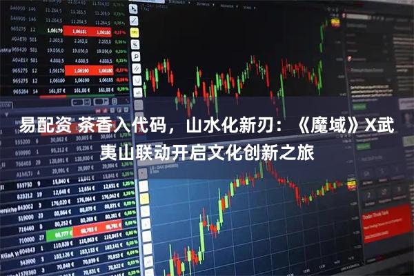易配资 茶香入代码，山水化新刃：《魔域》X武夷山联动开启文化创新之旅