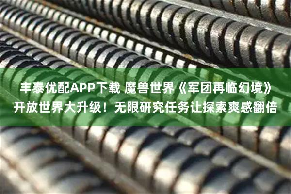 丰泰优配APP下载 魔兽世界《军团再临幻境》开放世界大升级!无限研究任务让探索爽感翻倍