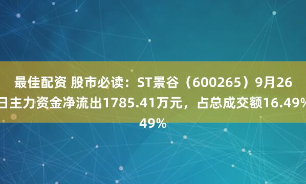 最佳配资 股市必读：ST景谷（600265）9月26日主力资金净流出1785.41万元，占总成交额16.49%