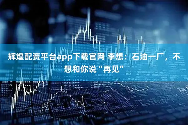 辉煌配资平台app下载官网 李想：石油一厂，不想和你说“再见”