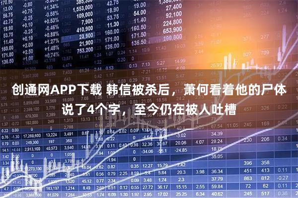 创通网APP下载 韩信被杀后，萧何看着他的尸体说了4个字，至今仍在被人吐槽