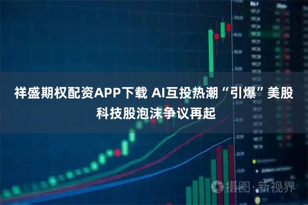祥盛期权配资APP下载 AI互投热潮“引爆”美股 科技股泡沫争议再起