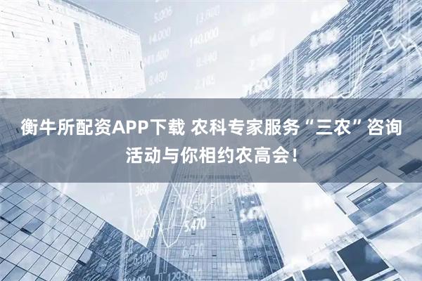 衡牛所配资APP下载 农科专家服务“三农”咨询活动与你相约农高会！