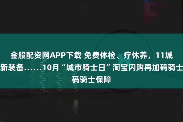 金股配资网APP下载 免费体检、疗休养，11城配置新装备……10月“城市骑士日”淘宝闪购再加码骑士保障