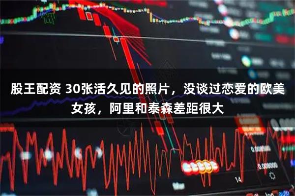 股王配资 30张活久见的照片，没谈过恋爱的欧美女孩，阿里和泰森差距很大