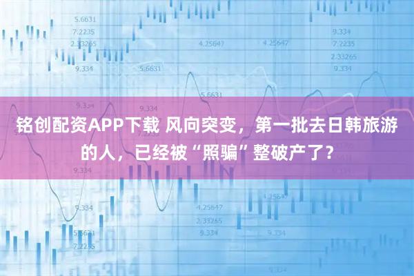 铭创配资APP下载 风向突变，第一批去日韩旅游的人，已经被“照骗”整破产了？