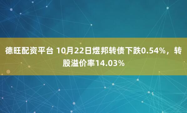 德旺配资平台 10月22日煜邦转债下跌0.54%，转股溢价率14.03%