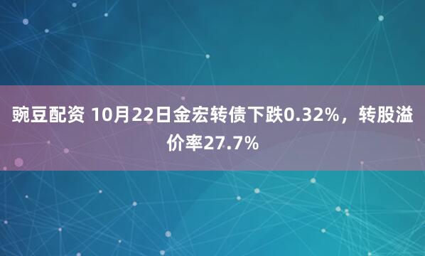 豌豆配资 10月22日金宏转债下跌0.32%，转股溢价率27.7%