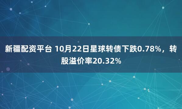 新疆配资平台 10月22日星球转债下跌0.78%，转股溢价率20.32%