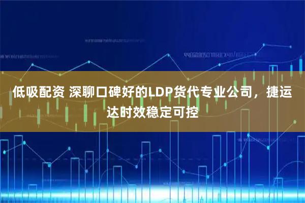 低吸配资 深聊口碑好的LDP货代专业公司，捷运达时效稳定可控