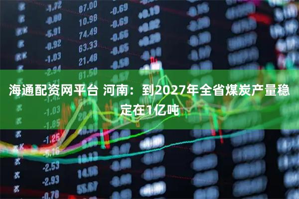 海通配资网平台 河南：到2027年全省煤炭产量稳定在1亿吨