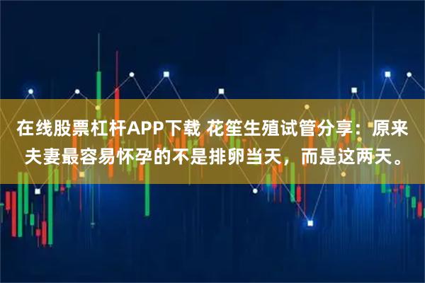 在线股票杠杆APP下载 花笙生殖试管分享：原来夫妻最容易怀孕的不是排卵当天，而是这两天。