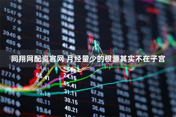 同翔网配资官网 月经量少的根源其实不在子宫
