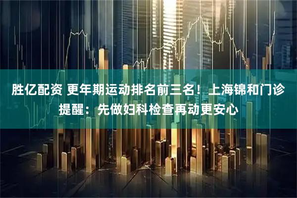 胜亿配资 更年期运动排名前三名！上海锦和门诊提醒：先做妇科检查再动更安心