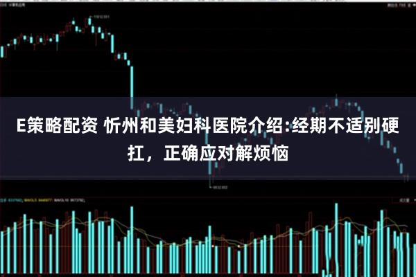 E策略配资 忻州和美妇科医院介绍:经期不适别硬扛，正确应对解烦恼