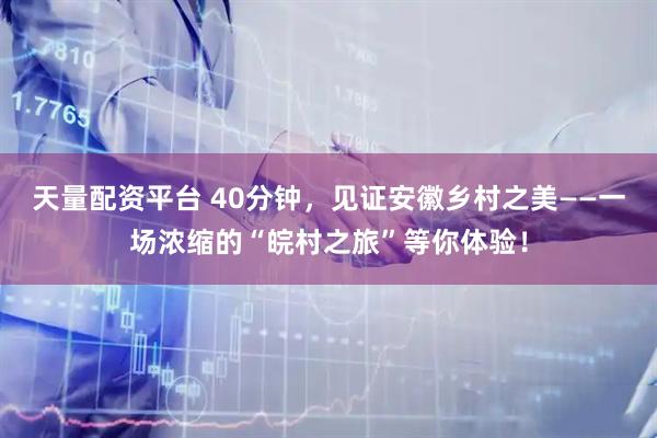 天量配资平台 40分钟，见证安徽乡村之美——一场浓缩的“皖村之旅”等你体验！