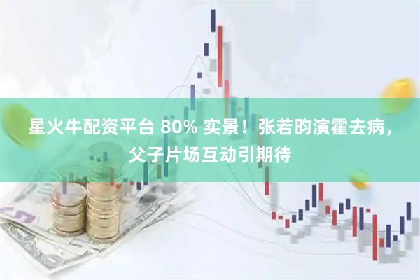 星火牛配资平台 80% 实景！张若昀演霍去病，父子片场互动引期待