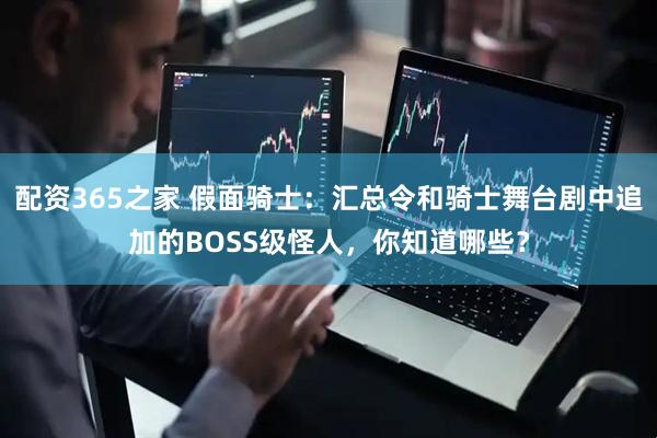 配资365之家 假面骑士：汇总令和骑士舞台剧中追加的BOSS级怪人，你知道哪些？
