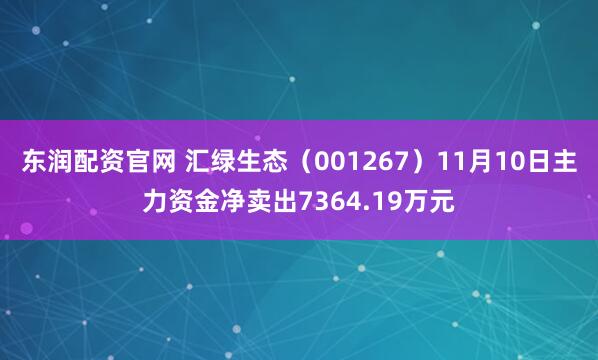 东润配资官网 汇绿生态（001267）11月10日主力资金净卖出7364.19万元