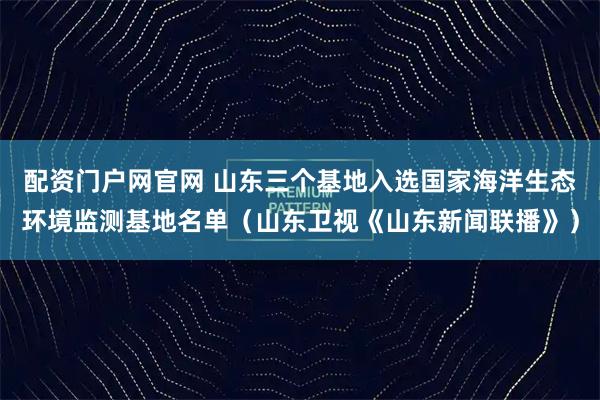 配资门户网官网 山东三个基地入选国家海洋生态环境监测基地名单（山东卫视《山东新闻联播》）