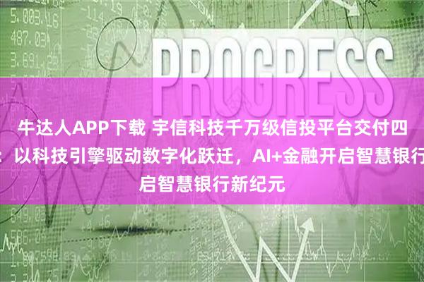 牛达人APP下载 宇信科技千万级信投平台交付四川银行：以科技引擎驱动数字化跃迁，AI+金融开启智慧银行新纪元