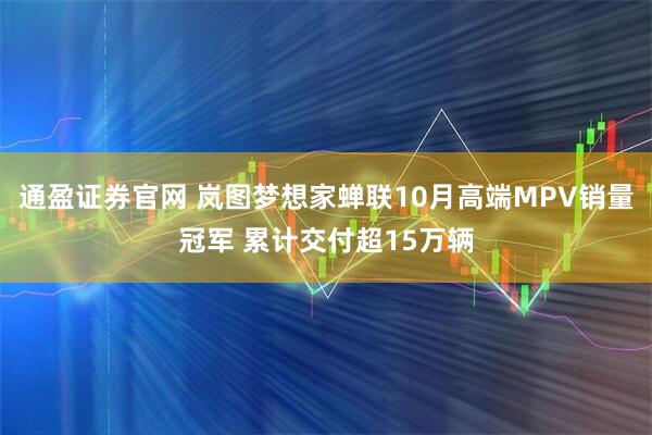 通盈证券官网 岚图梦想家蝉联10月高端MPV销量冠军 累计交付超15万辆