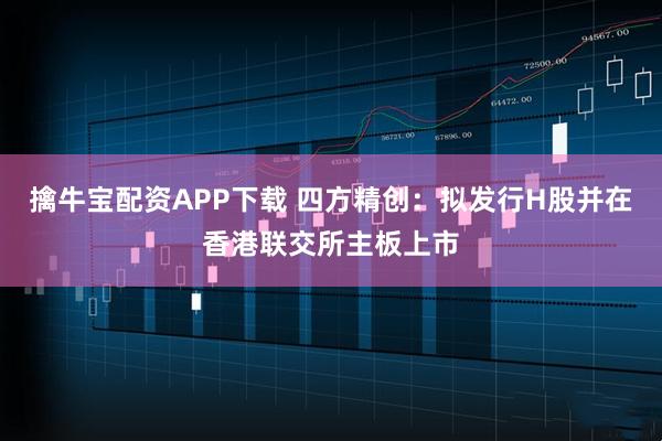 擒牛宝配资APP下载 四方精创：拟发行H股并在香港联交所主板上市