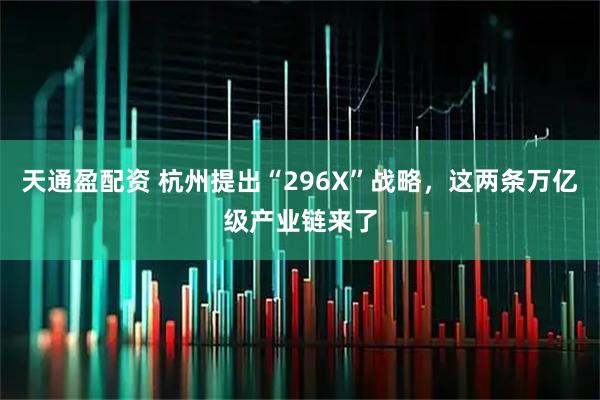 天通盈配资 杭州提出“296X”战略，这两条万亿级产业链来了