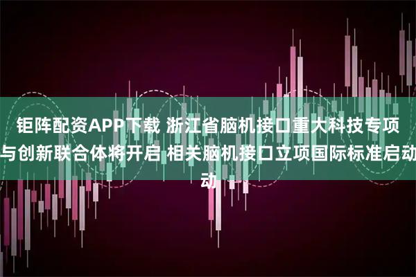 钜阵配资APP下载 浙江省脑机接口重大科技专项与创新联合体将开启 相关脑机接口立项国际标准启动