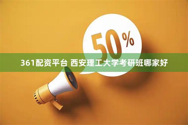 361配资平台 西安理工大学考研班哪家好