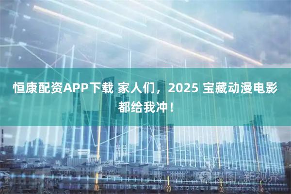 恒康配资APP下载 家人们，2025 宝藏动漫电影都给我冲！