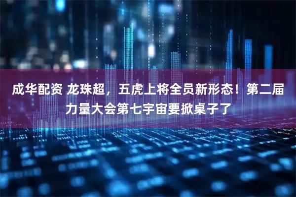 成华配资 龙珠超，五虎上将全员新形态！第二届力量大会第七宇宙要掀桌子了