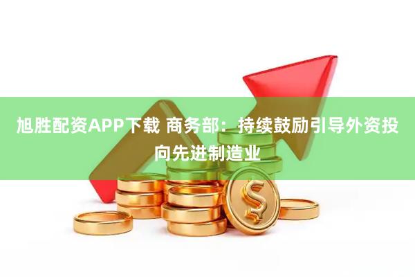 旭胜配资APP下载 商务部：持续鼓励引导外资投向先进制造业