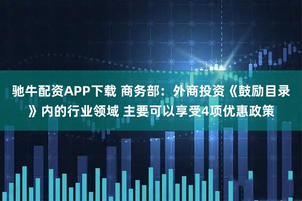 驰牛配资APP下载 商务部：外商投资《鼓励目录》内的行业领域 主要可以享受4项优惠政策