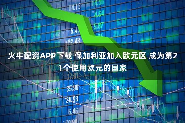 火牛配资APP下载 保加利亚加入欧元区 成为第21个使用欧元的国家