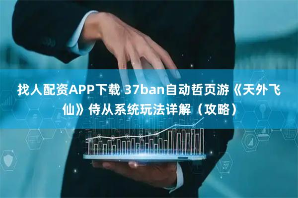 找人配资APP下载 37ban自动哲页游《天外飞仙》侍从系统玩法详解（攻略）