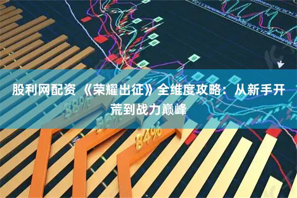 股利网配资 《荣耀出征》全维度攻略：从新手开荒到战力巅峰