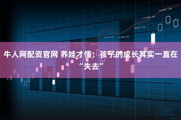 牛人网配资官网 养娃才懂：孩子的成长其实一直在“失去”