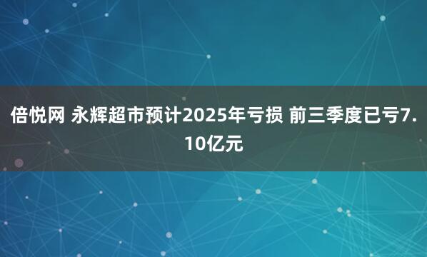 倍悦网 永辉超市预计2025年亏损 前三季度已亏7.10亿元