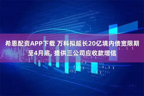 希恩配资APP下载 万科拟延长20亿境内债宽限期至4月底, 提供三公司应收款增信