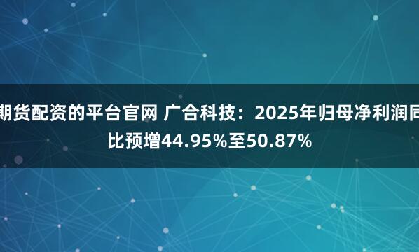 期货配资的平台官网 广合科技：2025年归母净利润同比预增44.95%至50.87%