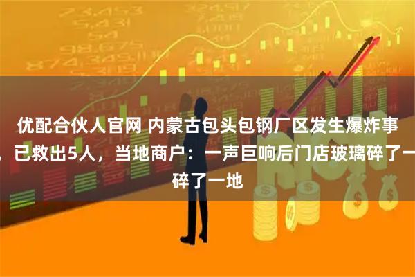 优配合伙人官网 内蒙古包头包钢厂区发生爆炸事故，已救出5人，当地商户：一声巨响后门店玻璃碎了一地