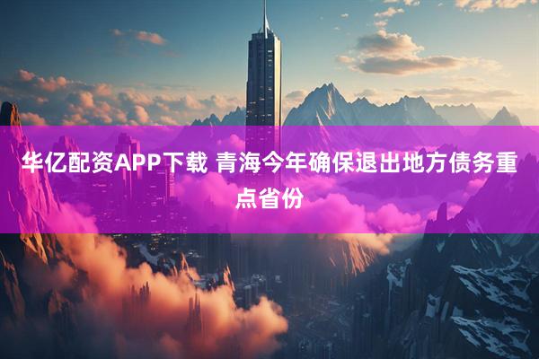 华亿配资APP下载 青海今年确保退出地方债务重点省份