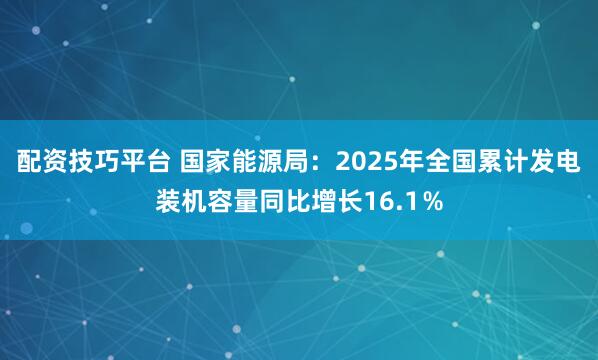 配资技巧平台 国家能源局：2025年全国累计发电装机容量同比增长16.1％
